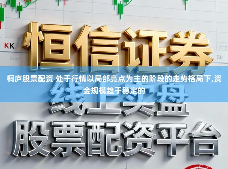 桐庐股票配资 处于行情以局部亮点为主的阶段的走势格局下，资金规模趋于稳定的