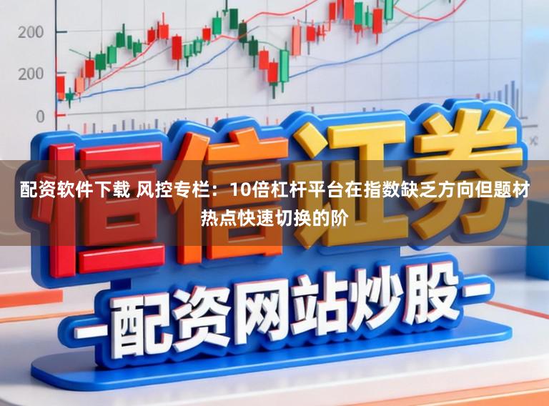 配资软件下载 风控专栏：10倍杠杆平台在指数缺乏方向但题材热点快速切换的阶