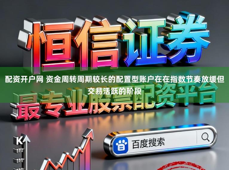 配资开户网 资金周转周期较长的配置型账户在在指数节奏放缓但交易活跃的阶段