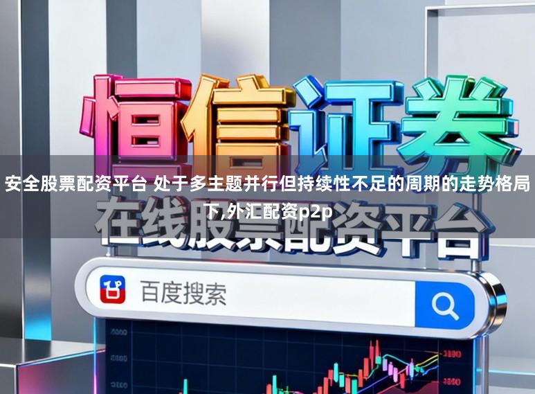 安全股票配资平台 处于多主题并行但持续性不足的周期的走势格局下，外汇配资p2p