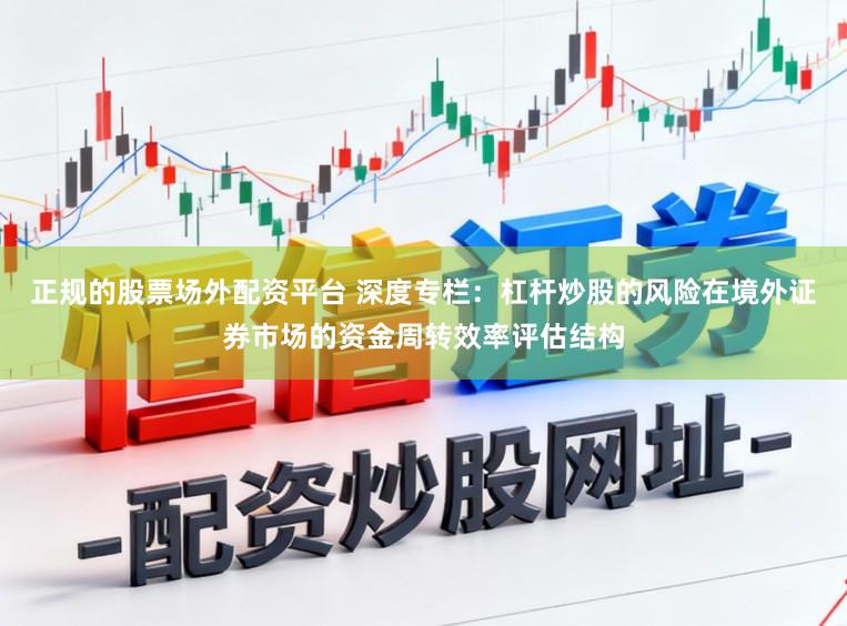 正规的股票场外配资平台 深度专栏：杠杆炒股的风险在境外证券市场的资金周转效率评估结构