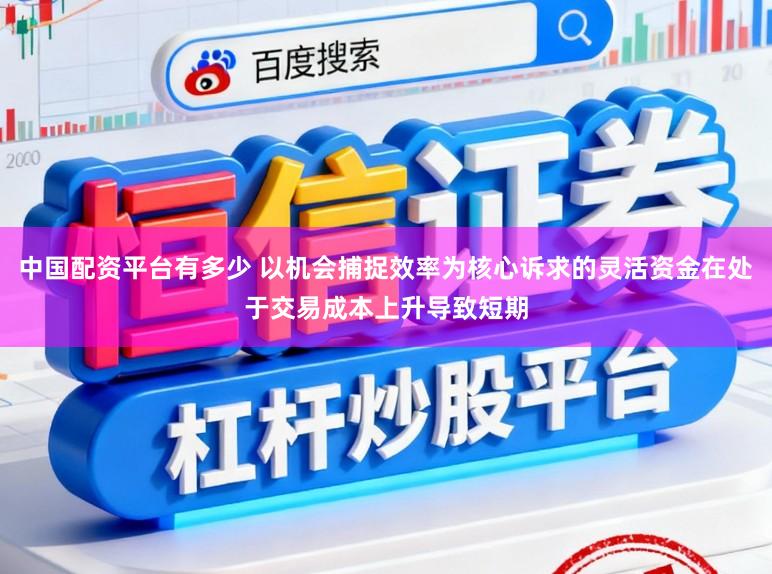 中国配资平台有多少 以机会捕捉效率为核心诉求的灵活资金在处于交易成本上升导致短期