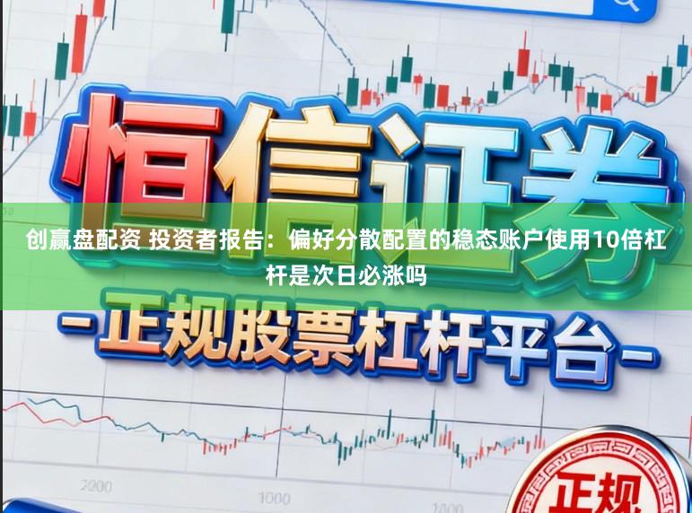 创赢盘配资 投资者报告:偏好分散配置的稳态账户使用10倍杠杆是次日必涨吗