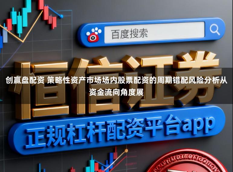 创赢盘配资 策略性资产市场场内股票配资的周期错配风险分析从资金流向角度展