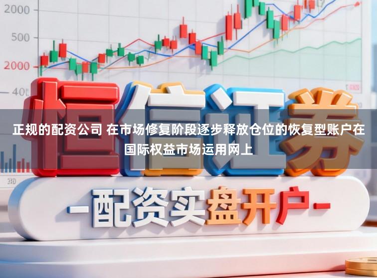 正规的配资公司 在市场修复阶段逐步释放仓位的恢复型账户在国际权益市场运用网上