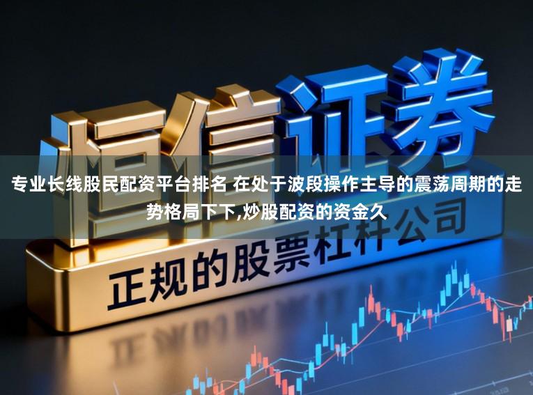 专业长线股民配资平台排名 在处于波段操作主导的震荡周期的走势格局下下，炒股配资的资金久