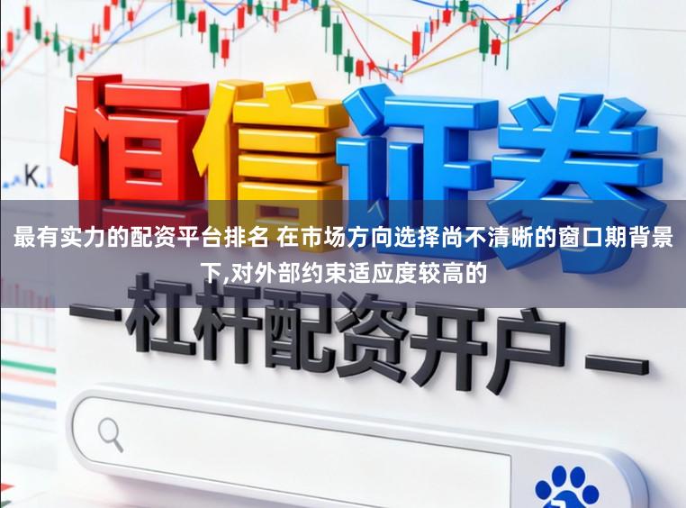 最有实力的配资平台排名 在市场方向选择尚不清晰的窗口期背景下,对外部约束适应度较高的