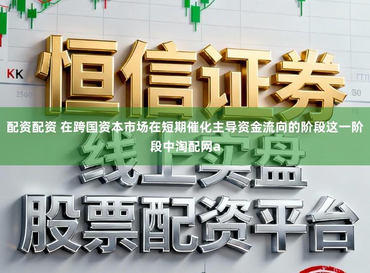 配资配资 在跨国资本市场在短期催化主导资金流向的阶段这一阶段中淘配网a