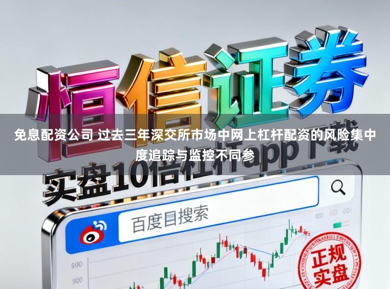免息配资公司 过去三年深交所市场中网上杠杆配资的风险集中度追踪与监控不同参