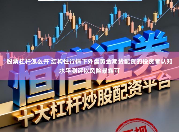 股票杠杆怎么开 结构性行情下外盘黄金期货配资的投资者认知水平测评以风险暴露可