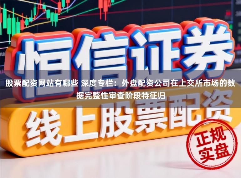 股票配资网站有哪些 深度专栏：外盘配资公司在上交所市场的数据完整性审查阶段特征归