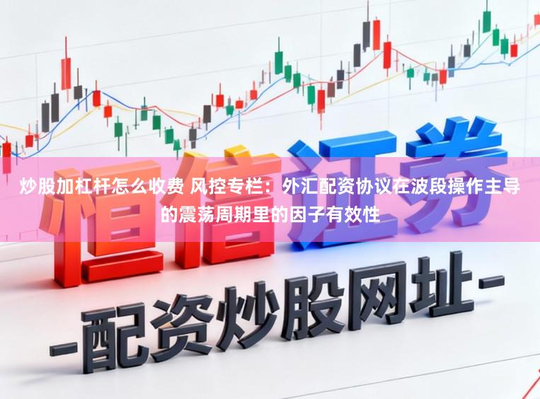 炒股加杠杆怎么收费 风控专栏：外汇配资协议在波段操作主导的震荡周期里的因子有效性