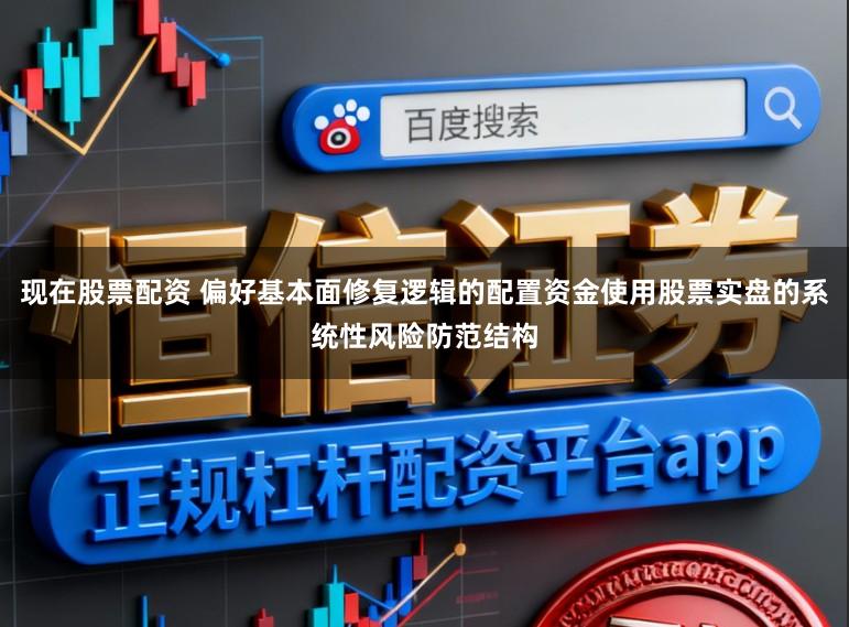 现在股票配资 偏好基本面修复逻辑的配置资金使用股票实盘的系统性风险防范结构