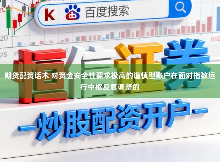 期货配资话术 对资金安全性要求极高的谨慎型账户在面对指数运行中枢反复调整的