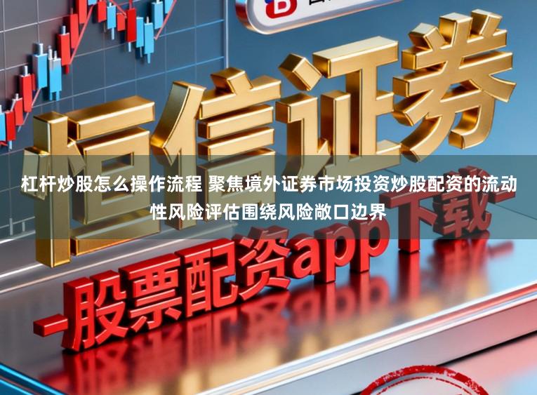杠杆炒股怎么操作流程 聚焦境外证券市场投资炒股配资的流动性风险评估围绕风险敞口边界