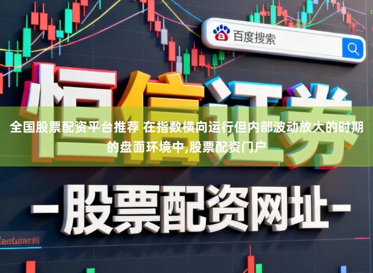 全国股票配资平台推荐 在指数横向运行但内部波动放大的时期的盘面环境中,股票配资门户