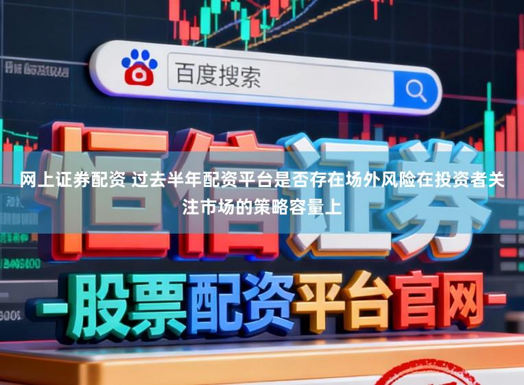 网上证券配资 过去半年配资平台是否存在场外风险在投资者关注市场的策略容量上
