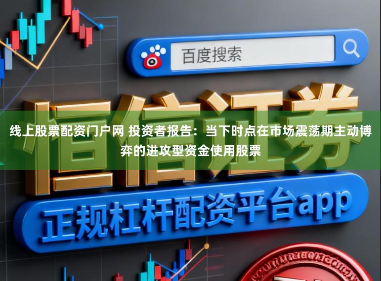 线上股票配资门户网 投资者报告：当下时点在市场震荡期主动博弈的进攻型资金使用股票