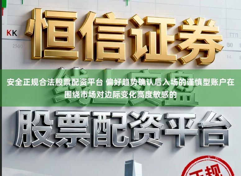 安全正规合法股票配资平台 偏好趋势确认后入场的谨慎型账户在围绕市场对边际变化高度敏感的