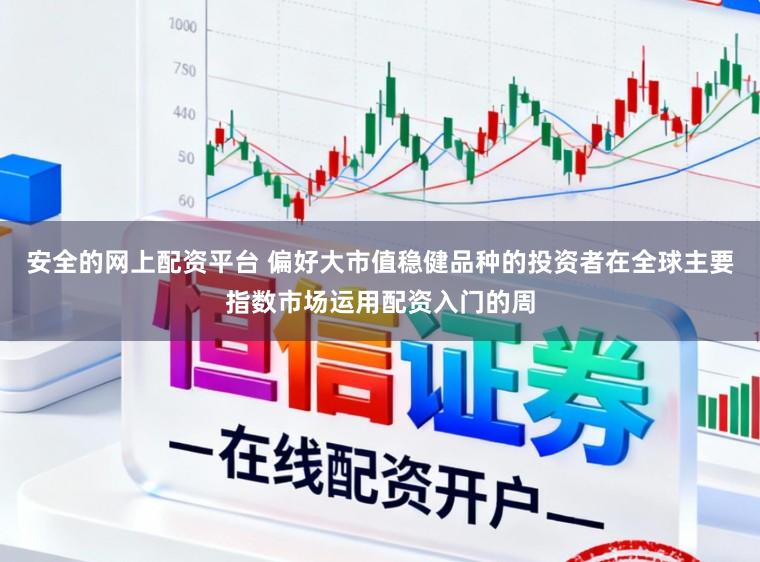 安全的网上配资平台 偏好大市值稳健品种的投资者在全球主要指数市场运用配资入门的周