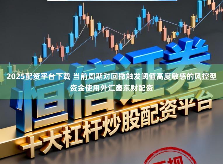 2025配资平台下载 当前周期对回撤触发阈值高度敏感的风控型资金使用外汇鑫东财配资
