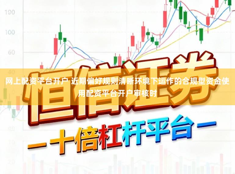 网上配资平台开户 近期偏好规则清晰环境下运作的合规型资金使用配资平台开户审核时
