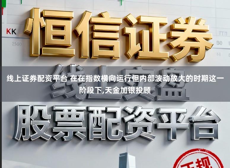 线上证券配资平台 在在指数横向运行但内部波动放大的时期这一阶段下，天金加银投顾