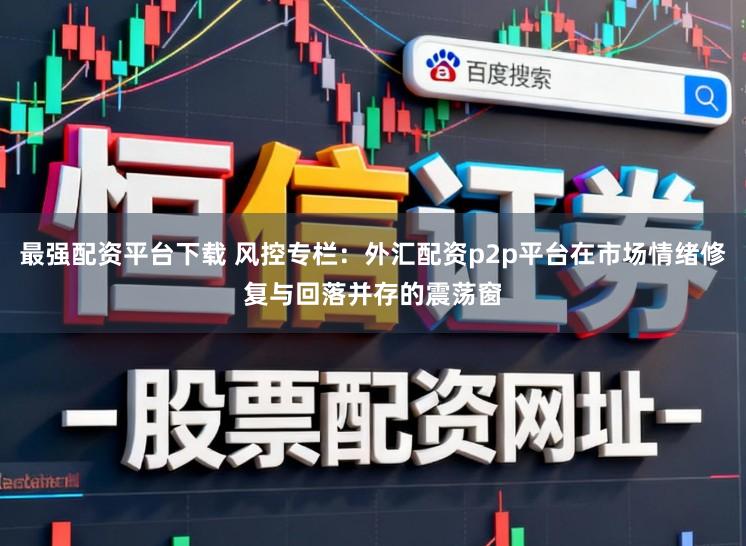 最强配资平台下载 风控专栏：外汇配资p2p平台在市场情绪修复与回落并存的震荡窗