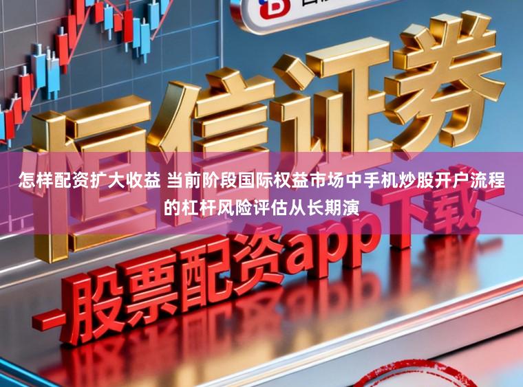 怎样配资扩大收益 当前阶段国际权益市场中手机炒股开户流程的杠杆风险评估从长期演