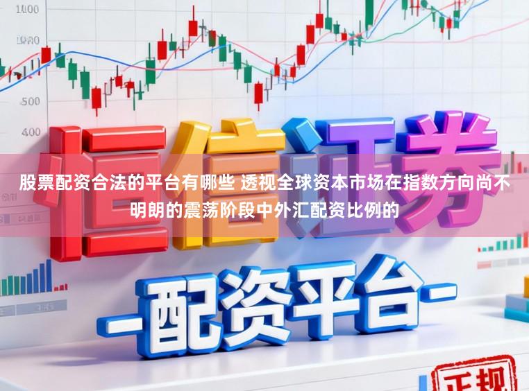 股票配资合法的平台有哪些 透视全球资本市场在指数方向尚不明朗的震荡阶段中外汇配资比例的
