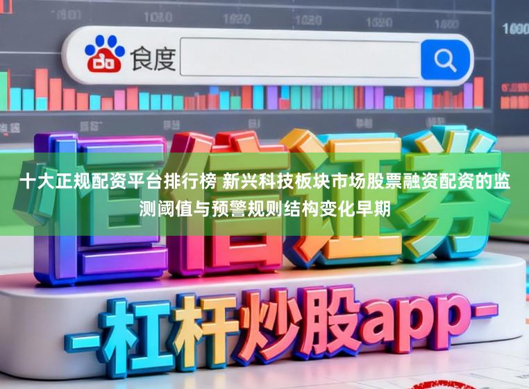 十大正规配资平台排行榜 新兴科技板块市场股票融资配资的监测阈值与预警规则结构变化早期