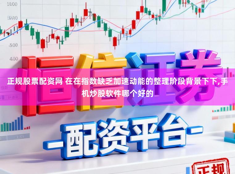 正规股票配资网 在在指数缺乏加速动能的整理阶段背景下下,手机炒股软件哪个好的