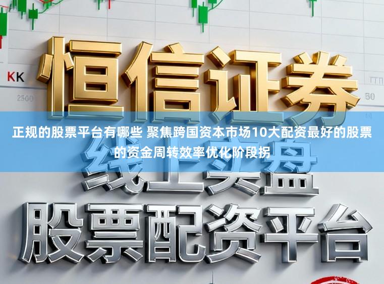 正规的股票平台有哪些 聚焦跨国资本市场10大配资最好的股票的资金周转效率优化阶段拐