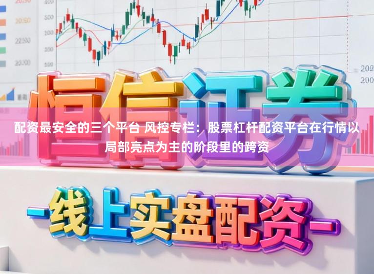 配资最安全的三个平台 风控专栏：股票杠杆配资平台在行情以局部亮点为主的阶段里的跨资