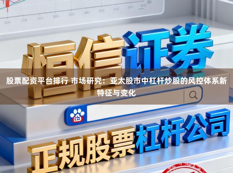 股票配资平台排行 市场研究：亚太股市中杠杆炒股的风控体系新特征与变化