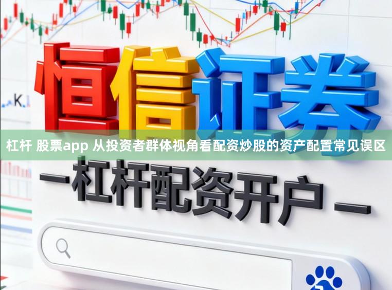 杠杆 股票app 从投资者群体视角看配资炒股的资产配置常见误区