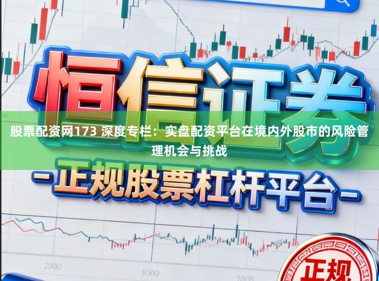 股票配资网173 深度专栏：实盘配资平台在境内外股市的风险管理机会与挑战