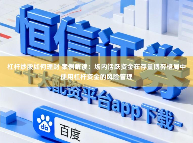 杠杆炒股如何理财 案例解读：场内活跃资金在存量博弈格局中使用杠杆资金的风险管理