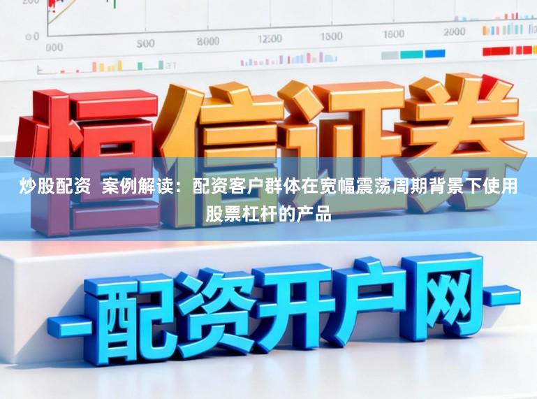 炒股配资  案例解读：配资客户群体在宽幅震荡周期背景下使用股票杠杆的产品