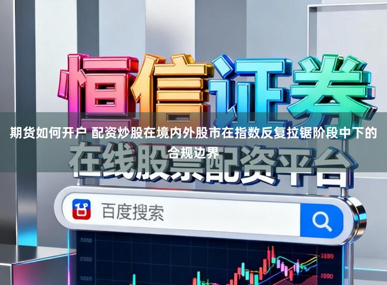 期货如何开户 配资炒股在境内外股市在指数反复拉锯阶段中下的合规边界
