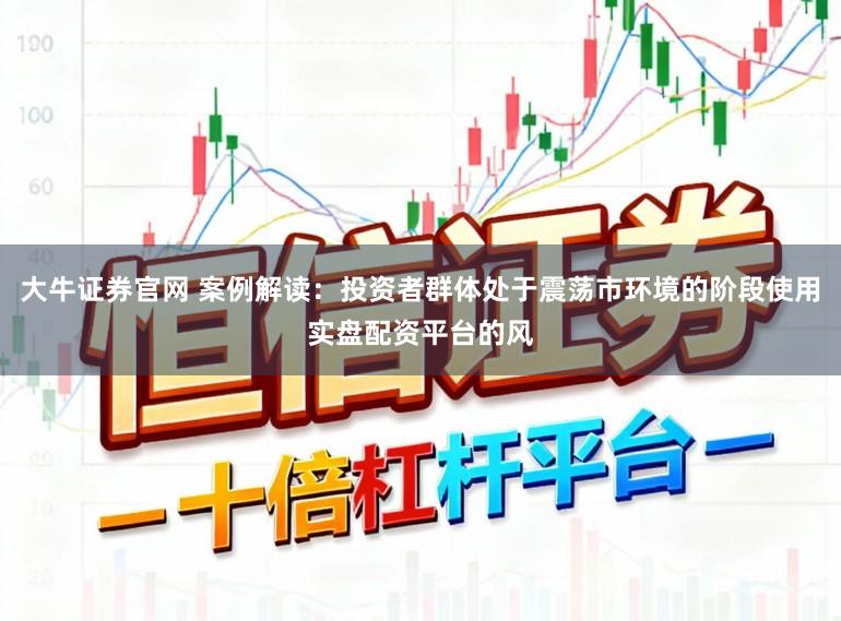 大牛证券官网 案例解读：投资者群体处于震荡市环境的阶段使用实盘配资平台的风