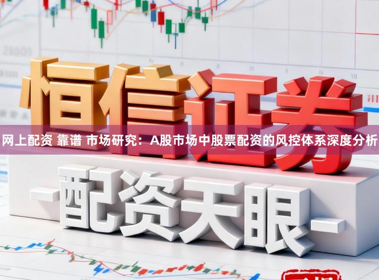 网上配资 靠谱 市场研究：A股市场中股票配资的风控体系深度分析