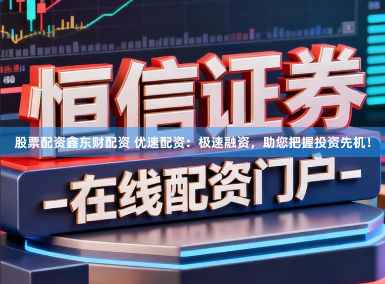 股票配资鑫东财配资 优速配资：极速融资，助您把握投资先机！