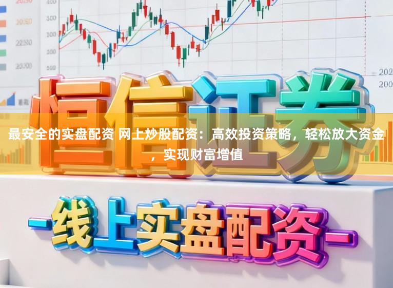 最安全的实盘配资 网上炒股配资：高效投资策略，轻松放大资金，实现财富增值