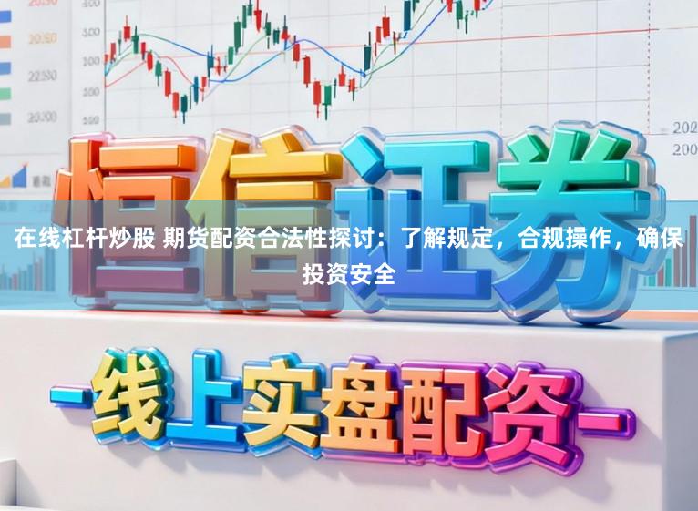 在线杠杆炒股 期货配资合法性探讨：了解规定，合规操作，确保投资安全