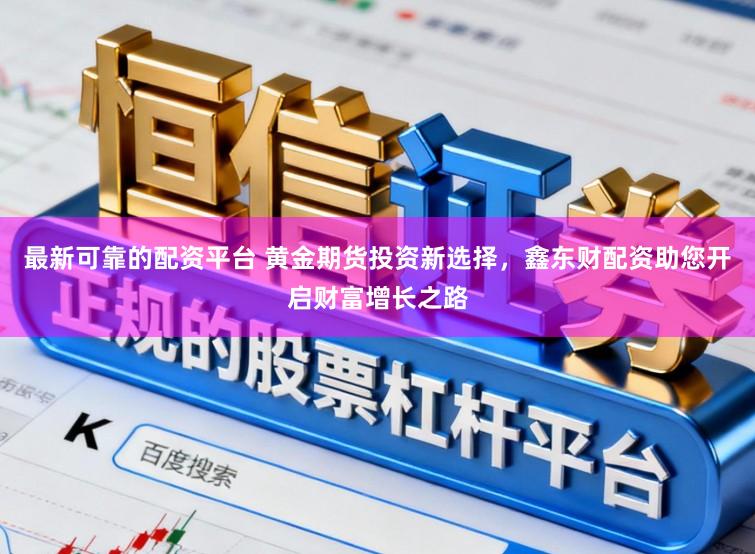 最新可靠的配资平台 黄金期货投资新选择，鑫东财配资助您开启财富增长之路