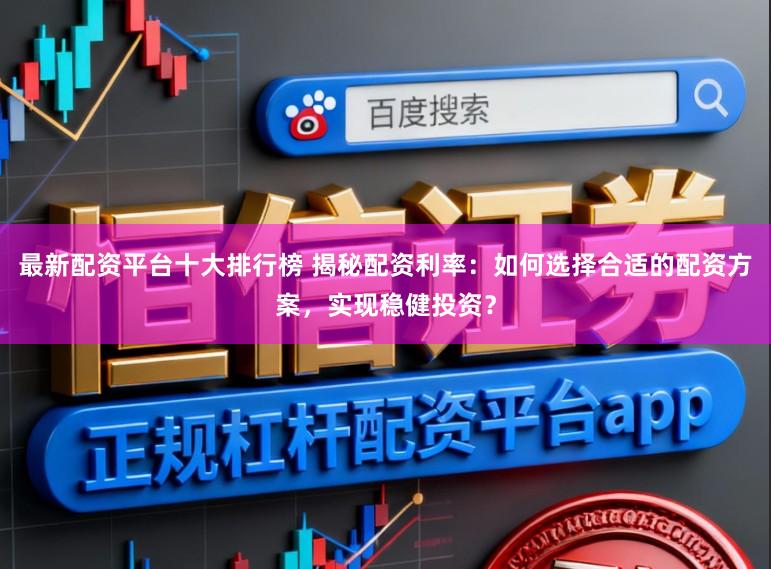 最新配资平台十大排行榜 揭秘配资利率：如何选择合适的配资方案，实现稳健投资？