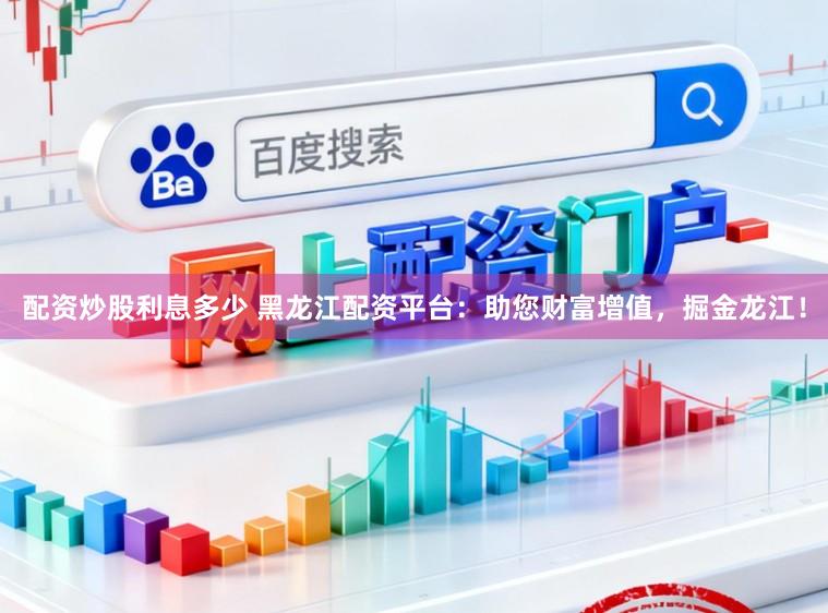 配资炒股利息多少 黑龙江配资平台：助您财富增值，掘金龙江！