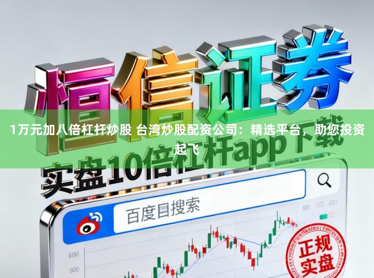 1万元加八倍杠杆炒股 台湾炒股配资公司：精选平台，助您投资起飞
