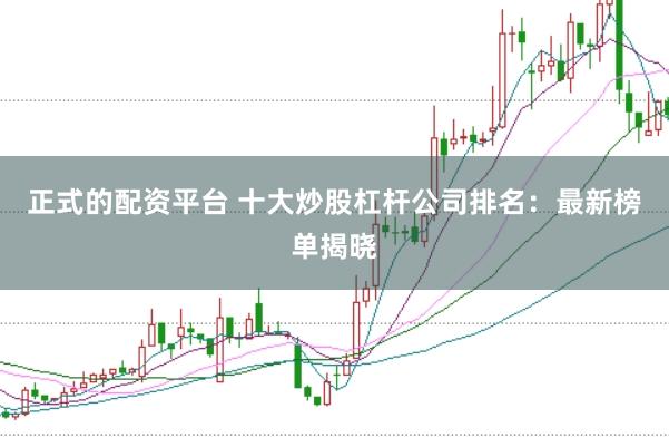 正式的配资平台 十大炒股杠杆公司排名：最新榜单揭晓